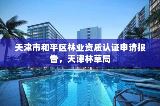 天津市和平区林业资质认证申请报告,天津林草局
