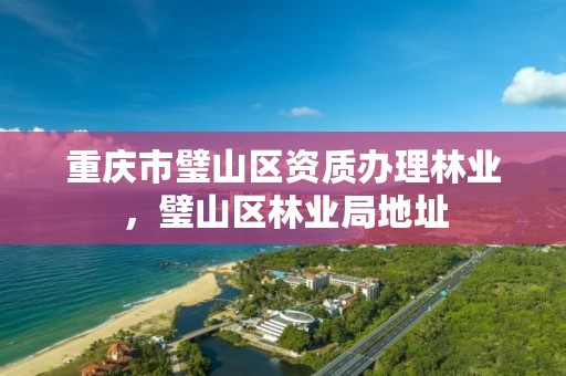 重庆市璧山区资质办理林业,璧山区林业局地址