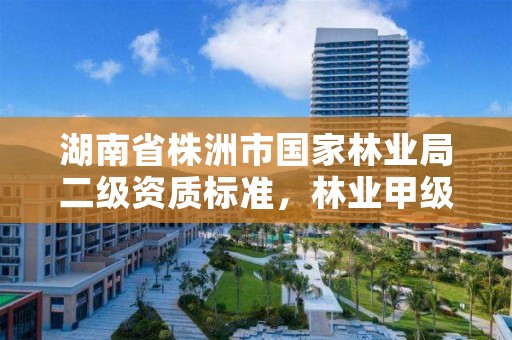 湖南省株洲市国家林业局二级资质标准,林业甲级资质