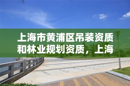 上海市黄浦区吊装资质和林业规划资质,上海市黄浦区吊装资质和林业规划资质哪个好