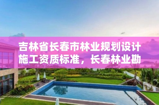 吉林省长春市林业规划设计施工资质标准,长春林业勘察设计院