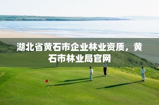 湖北省黄石市企业林业资质,黄石市林业局官网