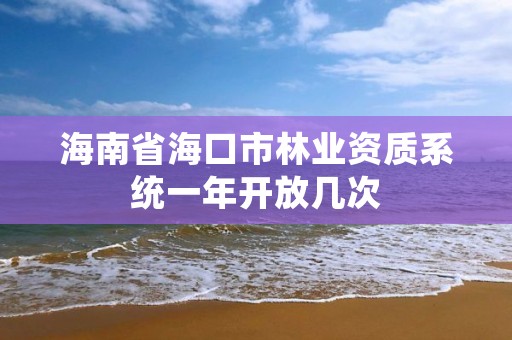 海南省海口市林业资质系统一年开放几次