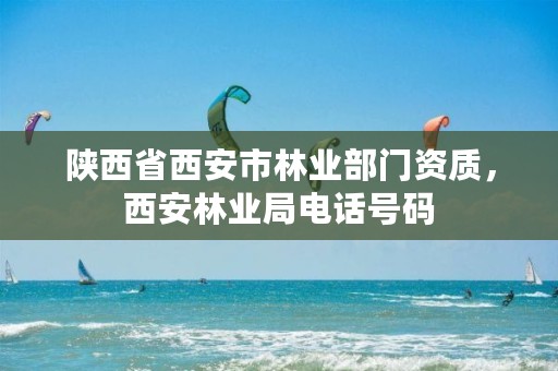 陕西省西安市林业部门资质,西安林业局电话号码