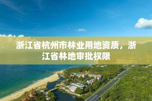 浙江省杭州市林业用地资质，浙江省林地审批权限