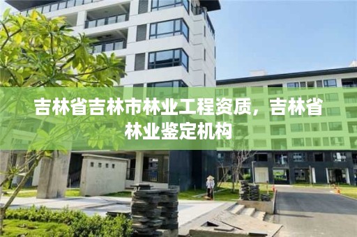 吉林省吉林市林业工程资质,吉林省林业鉴定机构