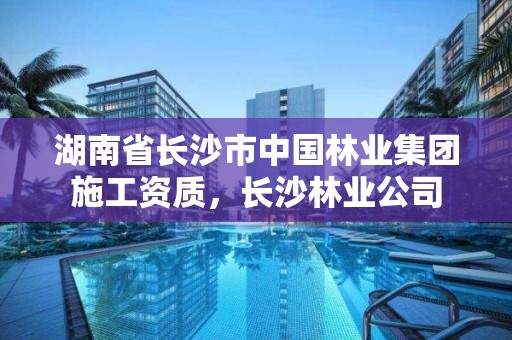 湖南省长沙市中国林业集团施工资质，长沙林业公司