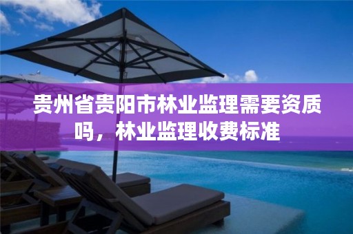 贵州省贵阳市林业监理需要资质吗,林业监理收费标准