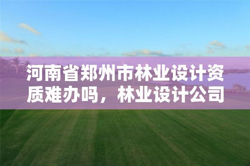 河南省郑州市林业设计资质难办吗,林业设计公司