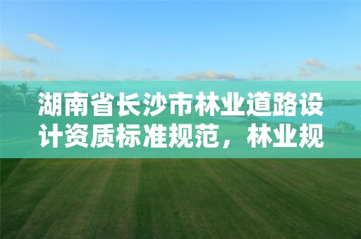 湖南省长沙市林业道路设计资质标准规范，林业规划设计资质标准