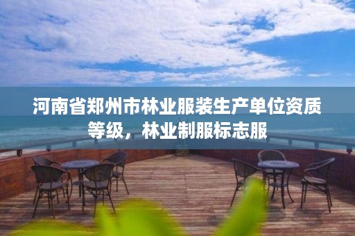 河南省郑州市林业服装生产单位资质等级,林业制服标志服