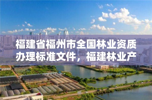 福建省福州市全国林业资质办理标准文件，福建林业产权交易服务平台
