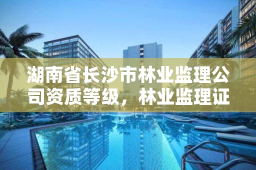 湖南省长沙市林业监理公司资质等级，林业监理证的报名条件