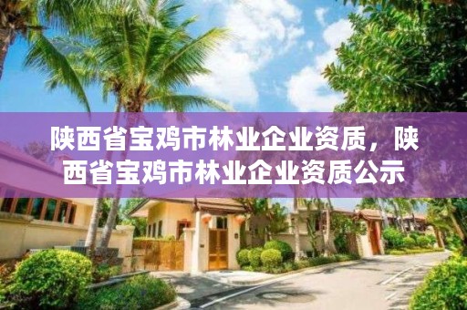 陕西省宝鸡市林业企业资质,陕西省宝鸡市林业企业资质公示