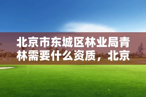 北京市东城区林业局青林需要什么资质,北京林业局怎么样