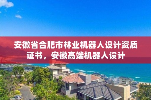 安徽省合肥市林业机器人设计资质证书,安徽高端机器人设计