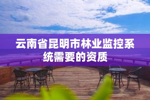 云南省昆明市林业监控系统需要的资质