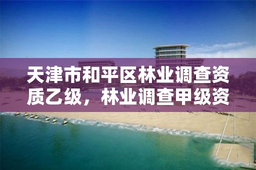 天津市和平区林业调查资质乙级,林业调查甲级资质