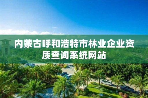 内蒙古呼和浩特市林业企业资质查询系统网站