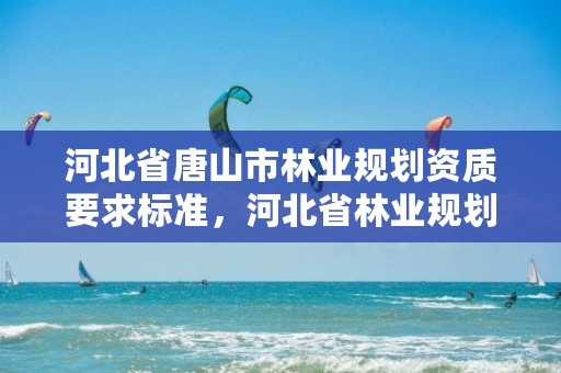河北省唐山市林业规划资质要求标准，河北省林业规划设计院