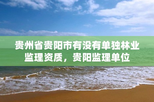 贵州省贵阳市有没有单独林业监理资质，贵阳监理单位