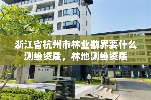 浙江省杭州市林业勘界要什么测绘资质，林地测绘资质