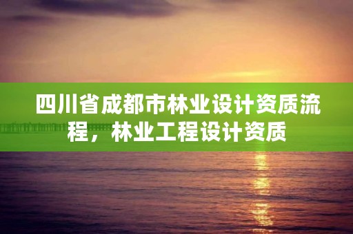 四川省成都市林业设计资质流程,林业工程设计资质