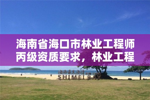 海南省海口市林业工程师丙级资质要求,林业工程师资格证