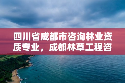 四川省成都市咨询林业资质专业,成都林草工程咨询有限公司