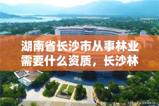 湖南省长沙市从事林业需要什么资质,长沙林业局事业编待遇