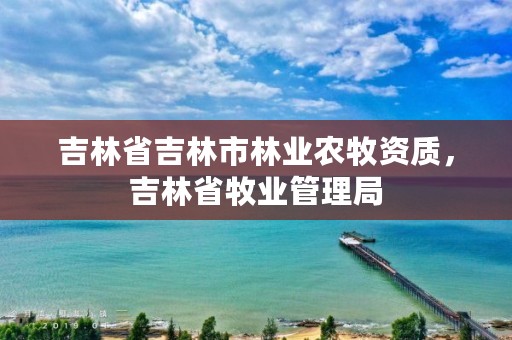 吉林省吉林市林业农牧资质,吉林省牧业管理局