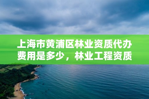 上海市黄浦区林业资质代办费用是多少,林业工程资质在哪办