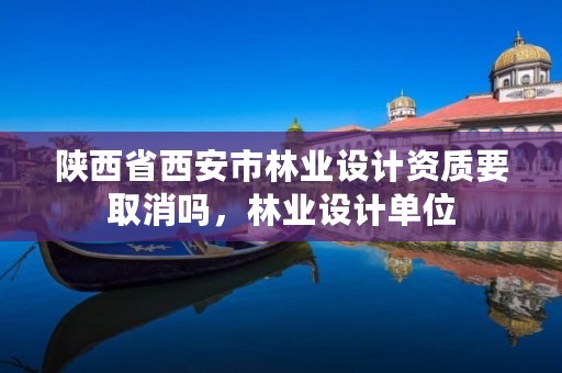 陕西省西安市林业设计资质要取消吗,林业设计单位