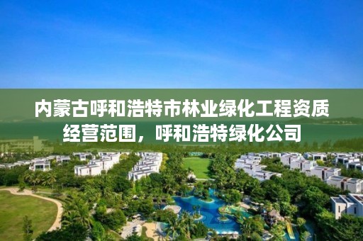 内蒙古呼和浩特市林业绿化工程资质经营范围,呼和浩特绿化公司