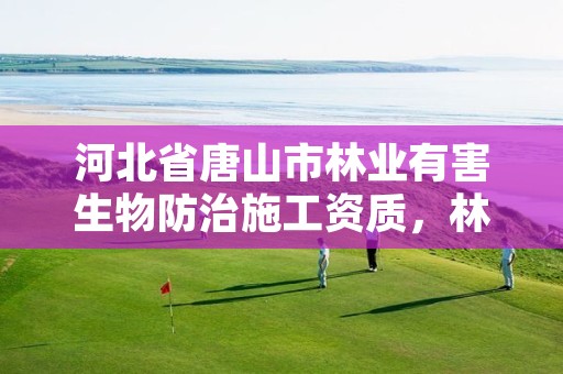 河北省唐山市林业有害生物防治施工资质，林业有害生物防治资质申报
