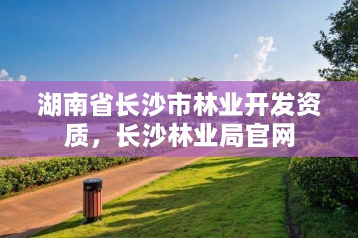 湖南省长沙市林业开发资质，长沙林业局官网
