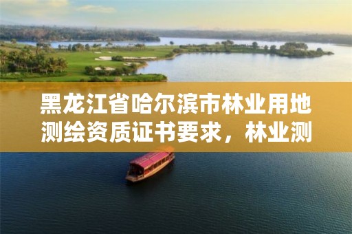 黑龙江省哈尔滨市林业用地测绘资质证书要求,林业测绘资质哪里办理
