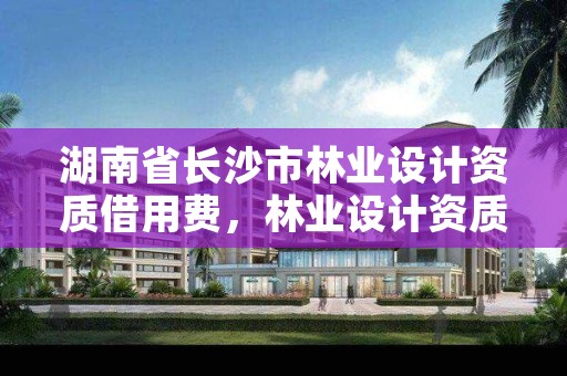湖南省长沙市林业设计资质借用费，林业设计资质合作