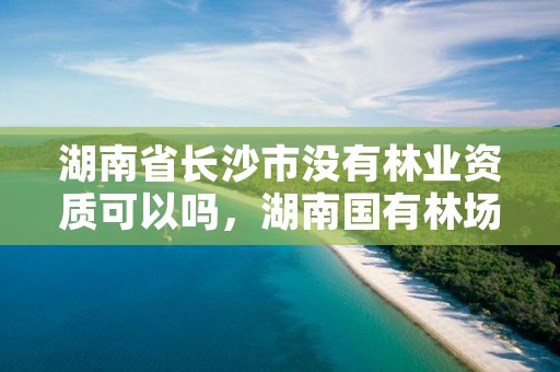 湖南省长沙市没有林业资质可以吗，湖南国有林场