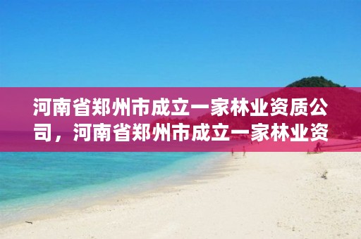 河南省郑州市成立一家林业资质公司,河南省郑州市成立一家林业资质公司的公司
