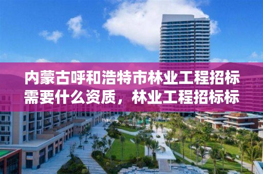 内蒙古呼和浩特市林业工程招标需要什么资质,林业工程招标标准