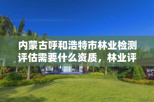 内蒙古呼和浩特市林业检测评估需要什么资质,林业评估资质证书