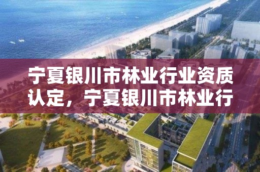 宁夏银川市林业行业资质认定,宁夏银川市林业行业资质认定公示