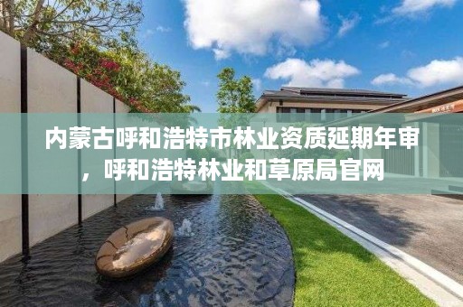 内蒙古呼和浩特市林业资质延期年审,呼和浩特林业和草原局官网