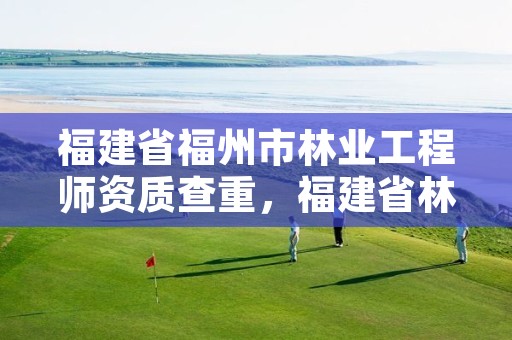 福建省福州市林业工程师资质查重，福建省林业网上行政审批