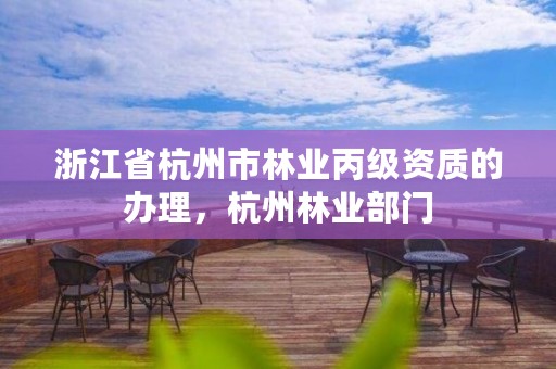 浙江省杭州市林业丙级资质的办理,杭州林业部门