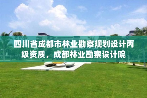 四川省成都市林业勘察规划设计丙级资质,成都林业勘察设计院