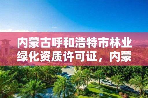 内蒙古呼和浩特市林业绿化资质许可证,内蒙古呼和浩特市林业绿化资质许可证在哪办理