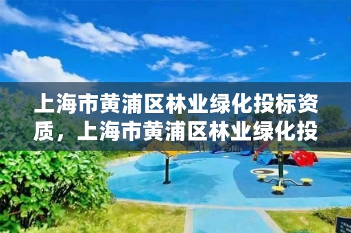 上海市黄浦区林业绿化投标资质,上海市黄浦区林业绿化投标资质查询