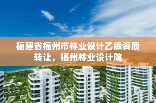 福建省福州市林业设计乙级资质转让,福州林业设计院